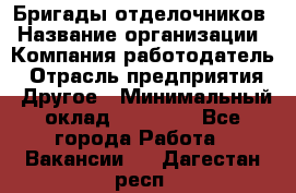 Бригады отделочников › Название организации ­ Компания-работодатель › Отрасль предприятия ­ Другое › Минимальный оклад ­ 15 000 - Все города Работа » Вакансии   . Дагестан респ.